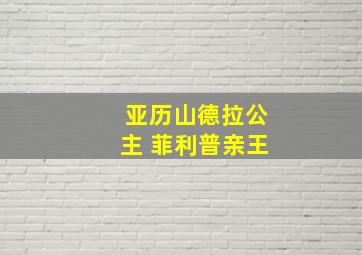 亚历山德拉公主 菲利普亲王